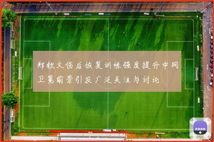 郑钦文伤后恢复训练强度提升中网卫冕前景引发广泛关注与讨论