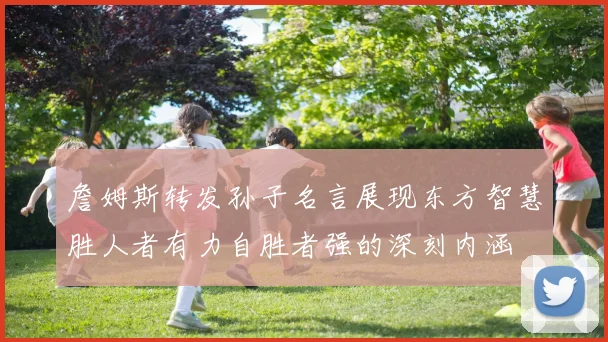 詹姆斯转发孙子名言展现东方智慧胜人者有力自胜者强的深刻内涵