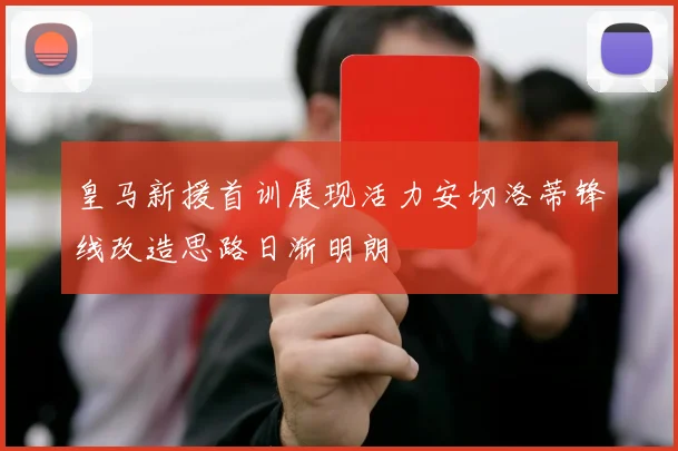 皇马新援首训展现活力安切洛蒂锋线改造思路日渐明朗