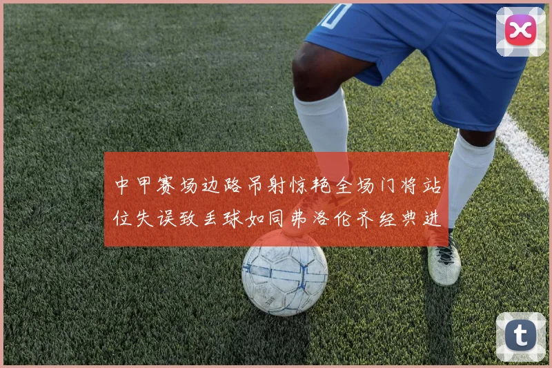 中甲赛场边路吊射惊艳全场门将站位失误致丢球如同弗洛伦齐经典进球