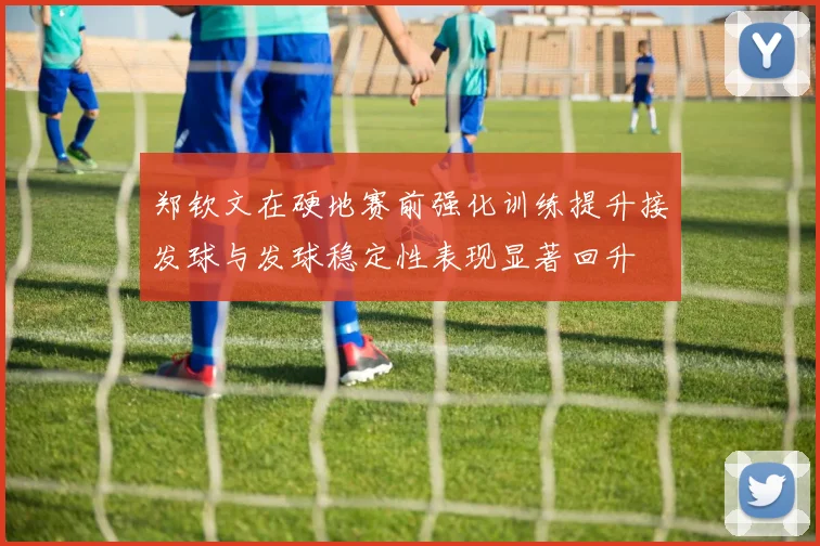 郑钦文在硬地赛前强化训练提升接发球与发球稳定性表现显著回升