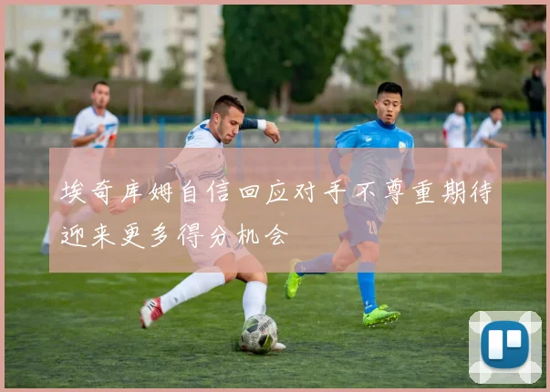 埃奇库姆自信回应对手不尊重期待迎来更多得分机会