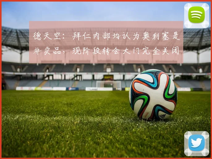 德天空：拜仁内部均认为奥利塞是非卖品，现阶段转会大门完全关闭